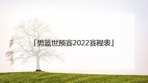 「男篮世预赛2022赛程表」2022男篮世界杯预选赛中国队赛程