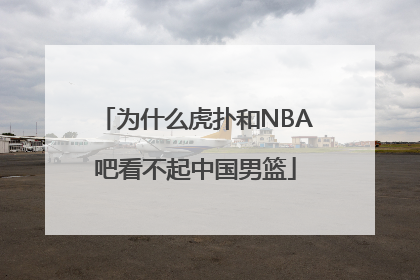为什么虎扑和NBA吧看不起中国男篮