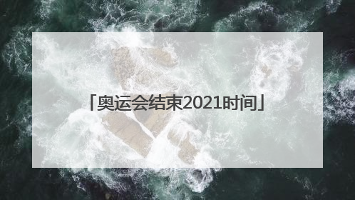 「奥运会结束2021时间」日本奥运会2021时间几月几号结束