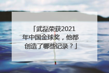 武磊荣获2021年中国金球奖，他都创造了哪些记录？