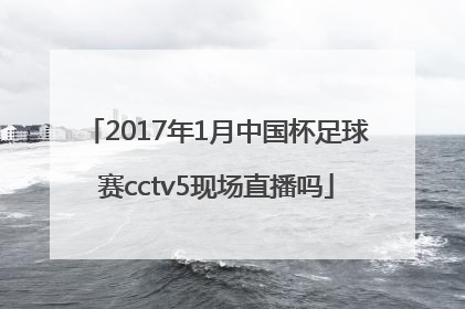 2017年1月中国杯足球赛cctv5现场直播吗