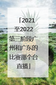 2021至2022第三阶段广州和广东的比赛那个台直播